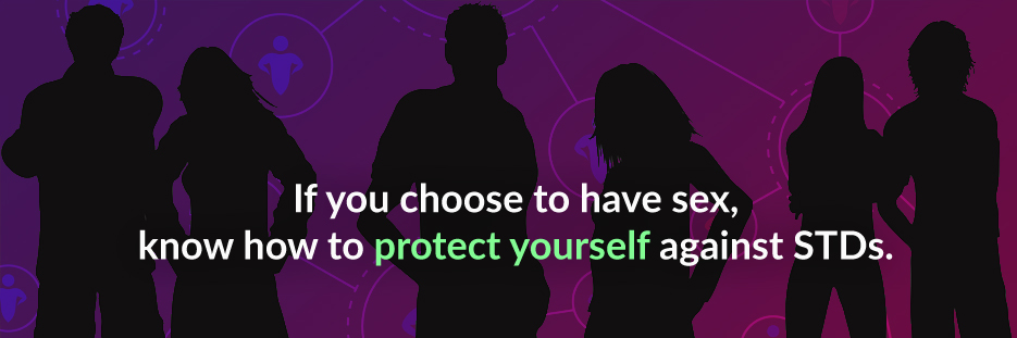 If you choose to have sex, know how to PROTECT YOURSELF against STDs.