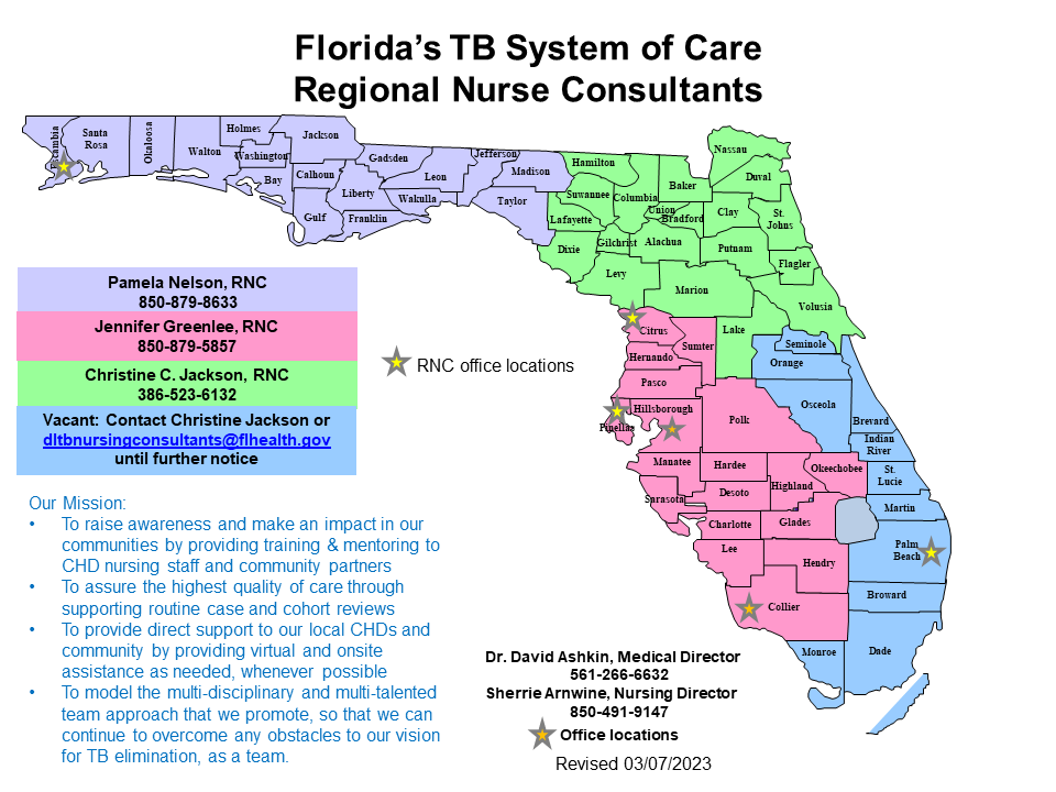 Image shows the regional nurse consultants for Florida's TB system of care. In NW Florida and the panhandle (all counties west of, and including, Madison and Taylor counties), the nurse is Heidi Hammond (850-363-1533). Counties east of Hamilton, Suwannee, Lafayette, and Dixie counties, north of and including Lake, Volusia, Marion, and Levy counties, the nurse is Patrice Boon (386-523-6132). SW Florida from Citrus and Sumter counties through Sollier county, the nurse is Sherrie Arnwine (850-491-9147). SE Florida from Seminole county to Monroe county, the nurse is BJ Rowland (561-701-2879). The nurse's responsibilities include: provide assistance with nurse case management; coordinate Department of Corrections prevention and treatment acitivities; coordinate case and cohort reviews; provide training & mentoring to CHD nursing staff; provide onsite assistance as needed; and coordinate with area TB coordinators amd program managers to ensure active and effective surveillance. 